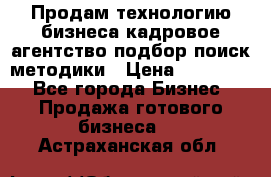 Продам технологию бизнеса кадровое агентство:подбор,поиск,методики › Цена ­ 500 000 - Все города Бизнес » Продажа готового бизнеса   . Астраханская обл.